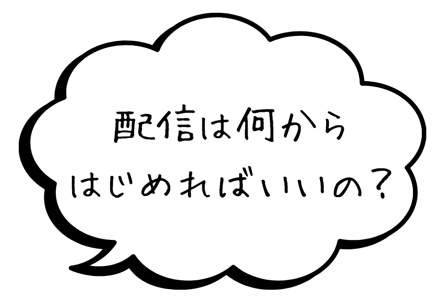 配信は何から始めたらいいの？